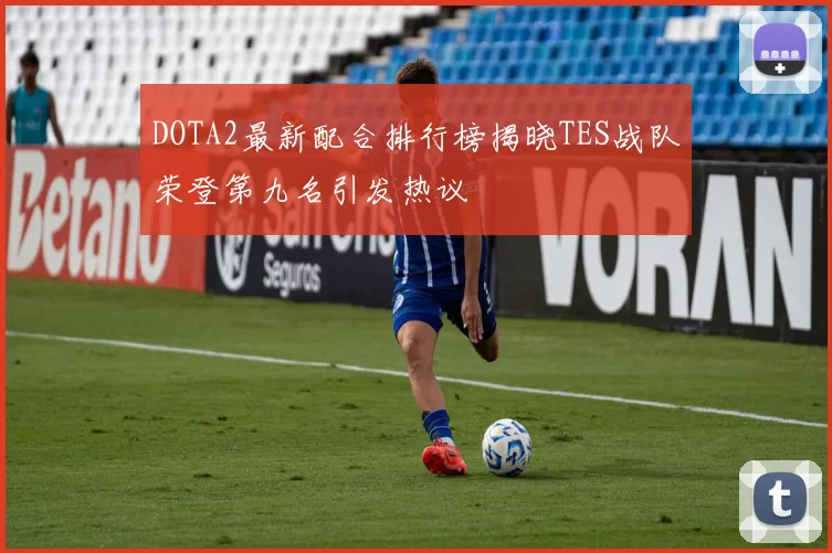 DOTA2最新配合排行榜揭晓TES战队荣登第九名引发热议