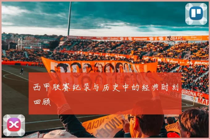 西甲联赛纪录与历史中的经典时刻回顾