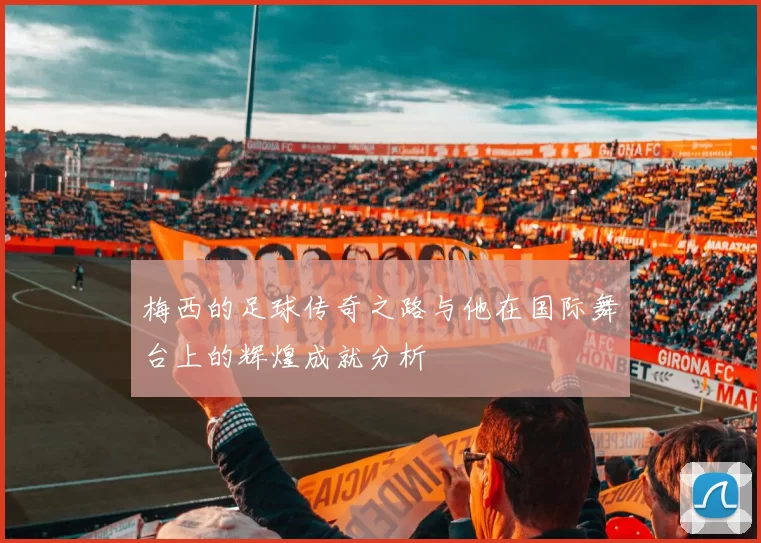 梅西的足球传奇之路与他在国际舞台上的辉煌成就分析
