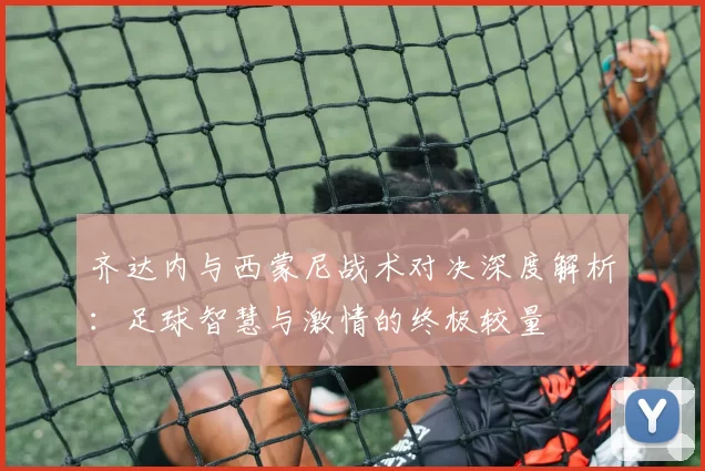 齐达内与西蒙尼战术对决深度解析：足球智慧与激情的终极较量
