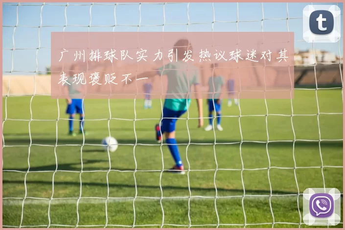 广州排球队实力引发热议球迷对其表现褒贬不一