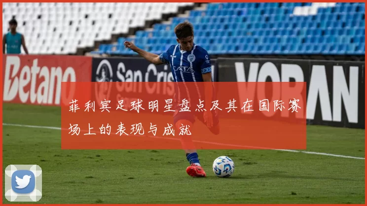 菲利宾足球明星盘点及其在国际赛场上的表现与成就