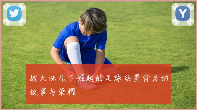 战火洗礼下崛起的足球明星背后的故事与荣耀