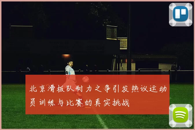 北京滑板队耐力之争引发热议运动员训练与比赛的真实挑战