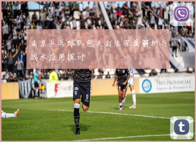 南京乒乓球队包夹打法深度解析与战术应用探讨