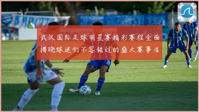 武汉国际足球明星赛精彩赛程全面揭晓球迷们不容错过的盛大赛事活动