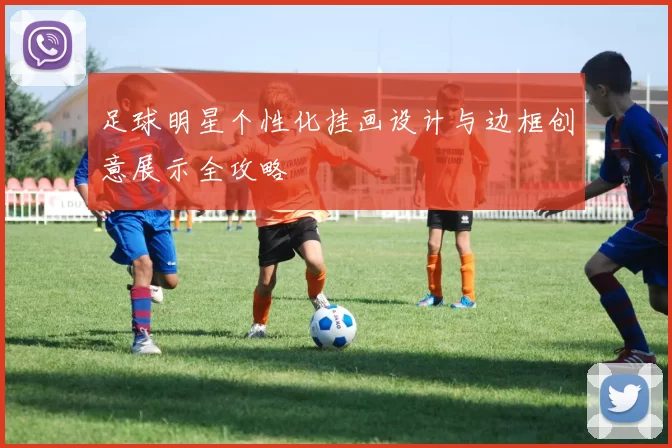 足球明星个性化挂画设计与边框创意展示全攻略