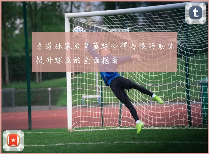 李芳独家分享篮球心得与技巧助你提升球技的全面指南