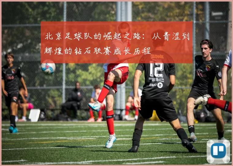 北京足球队的崛起之路：从青涩到辉煌的钻石联赛成长历程