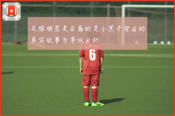 足球明星是否真的是小黑子背后的真实故事与争议分析