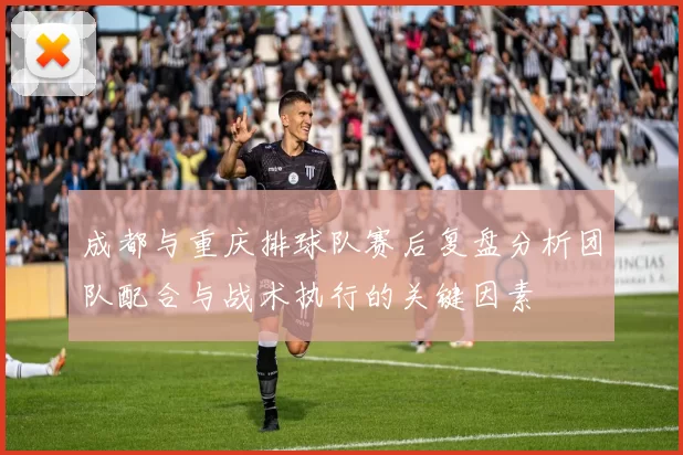 成都与重庆排球队赛后复盘分析团队配合与战术执行的关键因素