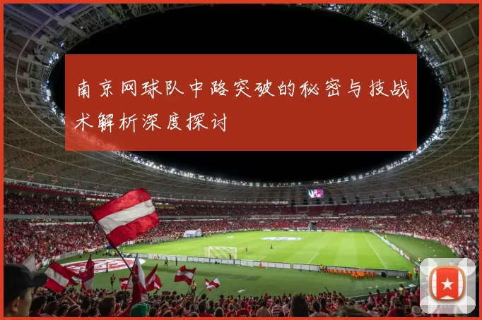 南京网球队中路突破的秘密与技战术解析深度探讨