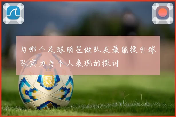 与哪个足球明星做队友最能提升球队实力与个人表现的探讨