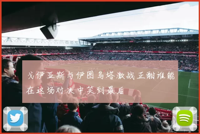 戈伊亚斯与伊图乌塔激战正酣谁能在这场对决中笑到最后