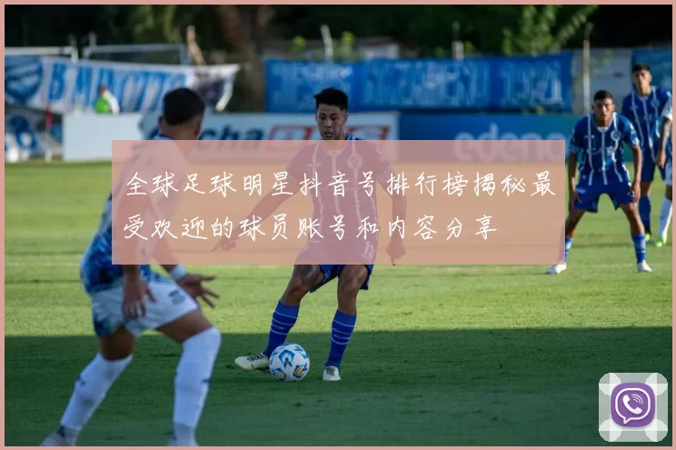 全球足球明星抖音号排行榜揭秘最受欢迎的球员账号和内容分享