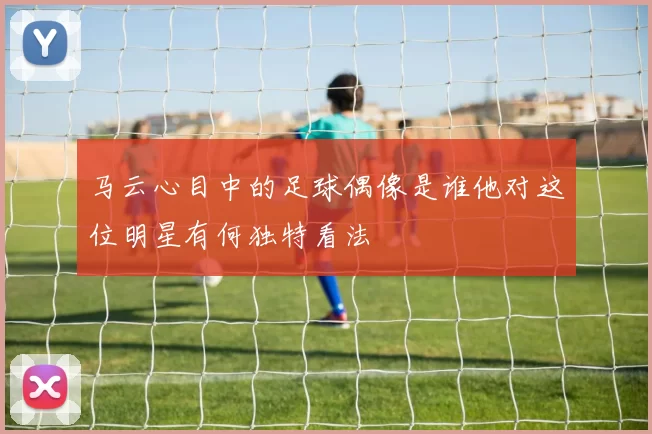 马云心目中的足球偶像是谁他对这位明星有何独特看法