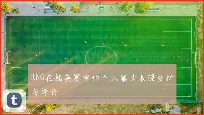 RNG在精英赛中的个人能力表现分析与评价