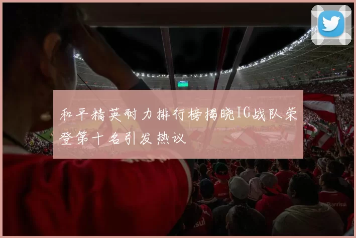 和平精英耐力排行榜揭晓IG战队荣登第十名引发热议