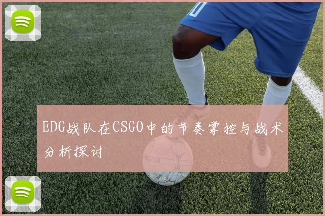 EDG战队在CSGO中的节奏掌控与战术分析探讨