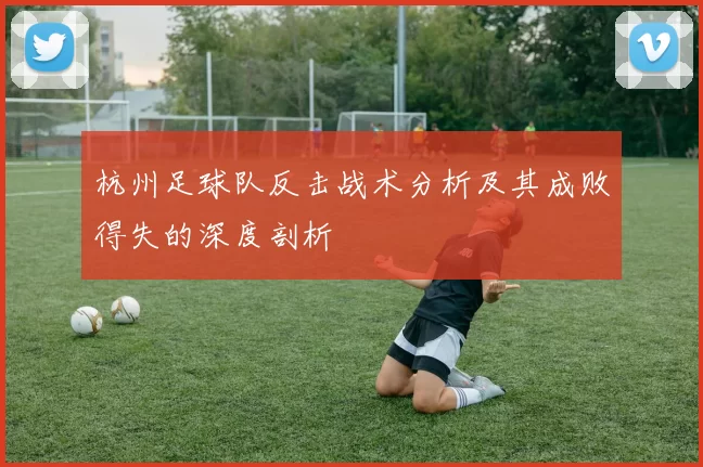 杭州足球队反击战术分析及其成败得失的深度剖析