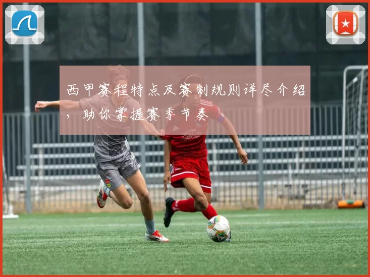 西甲赛程特点及赛制规则详尽介绍，助你掌握赛季节奏