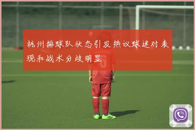杭州排球队状态引发热议球迷对表现和战术分歧明显