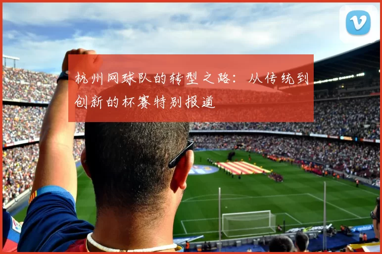 杭州网球队的转型之路：从传统到创新的杯赛特别报道
